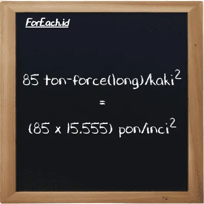 Cara konversi ton-force(long)/kaki<sup>2</sup> ke pon/inci<sup>2</sup> (LT f/ft<sup>2</sup> ke psi): 85 ton-force(long)/kaki<sup>2</sup> (LT f/ft<sup>2</sup>) setara dengan 85 dikalikan dengan 15.555 pon/inci<sup>2</sup> (psi)